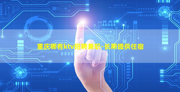 重庆哪有ktv招聘兼职-长期提供住宿
